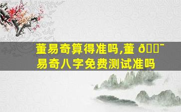 董易奇算得准吗,董 🐯 易奇八字免费测试准吗
